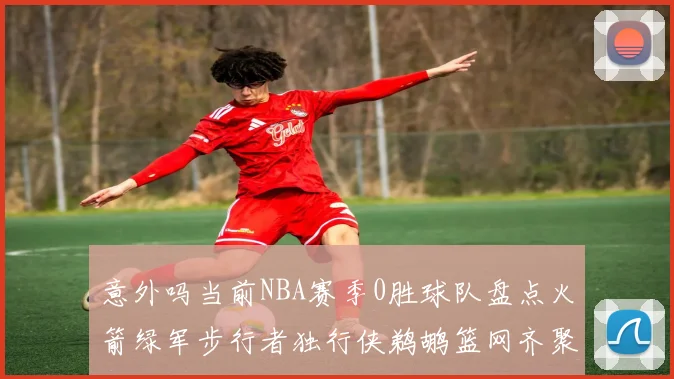 意外吗当前NBA赛季0胜球队盘点火箭绿军步行者独行侠鹈鹕篮网齐聚
