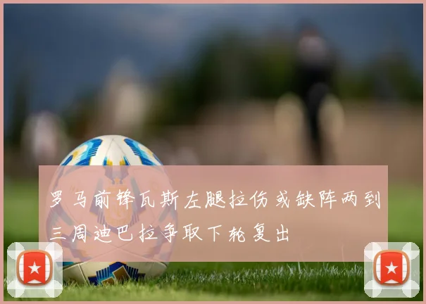 罗马前锋瓦斯左腿拉伤或缺阵两到三周迪巴拉争取下轮复出