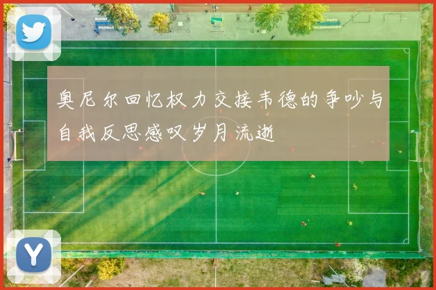 奥尼尔回忆权力交接韦德的争吵与自我反思感叹岁月流逝