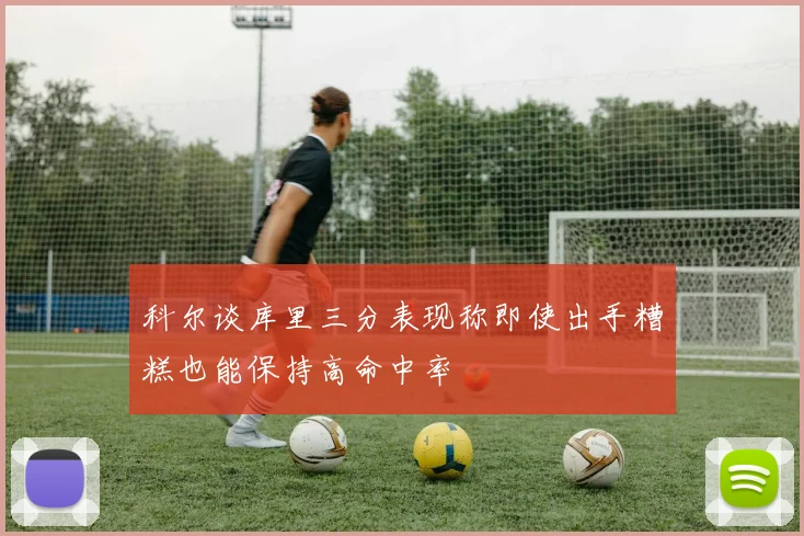 科尔谈库里三分表现称即使出手糟糕也能保持高命中率