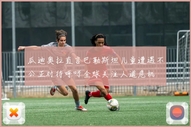 瓜迪奥拉直言巴勒斯坦儿童遭遇不公正对待呼吁全球关注人道危机