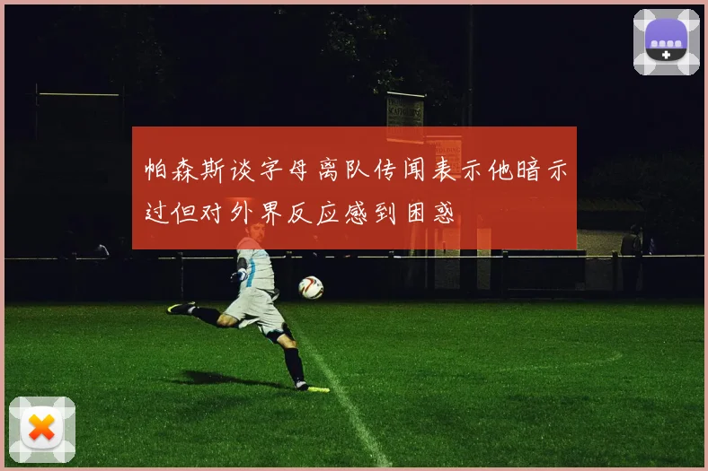 帕森斯谈字母离队传闻表示他暗示过但对外界反应感到困惑