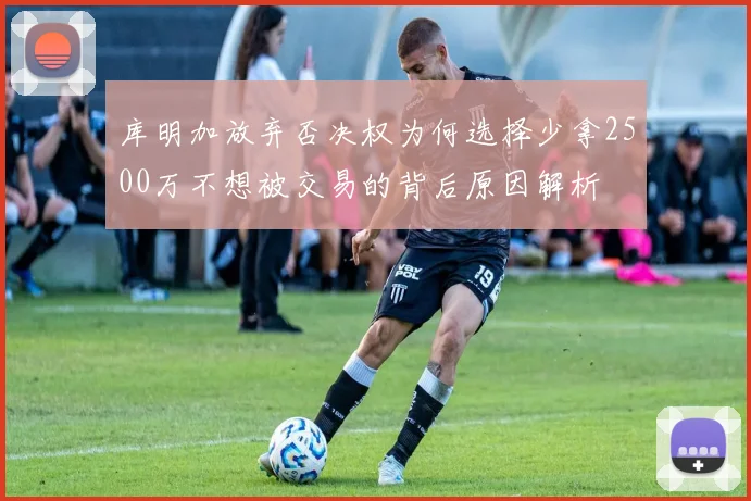 库明加放弃否决权为何选择少拿2500万不想被交易的背后原因解析