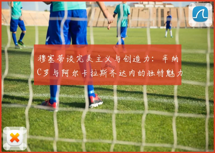 穆塞蒂谈完美主义与创造力：辛纳C罗与阿尔卡拉斯齐达内的独特魅力