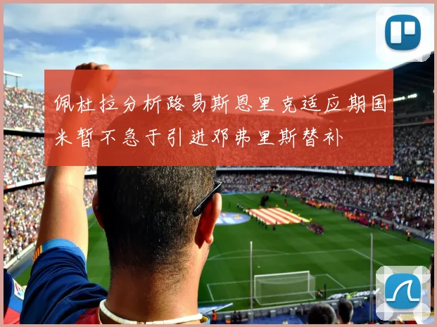佩杜拉分析路易斯恩里克适应期国米暂不急于引进邓弗里斯替补