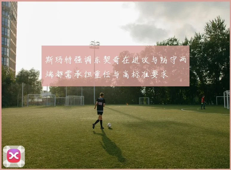 斯玛特强调东契奇在进攻与防守两端都需承担重任与高标准要求